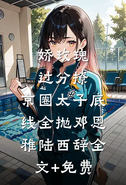 娇玫瑰过分撩，京圈太子底线全抛邓恩雅陆西辞全文+免费