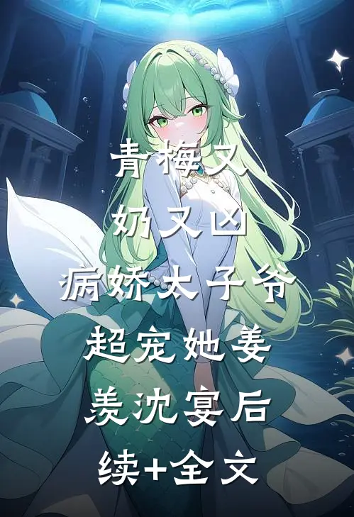 青梅又奶又凶，病娇太子爷超宠她姜羡沈宴后续+全文