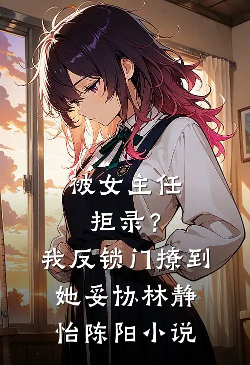 被女主任拒录？我反锁门撩到她妥协林静怡陈阳小说