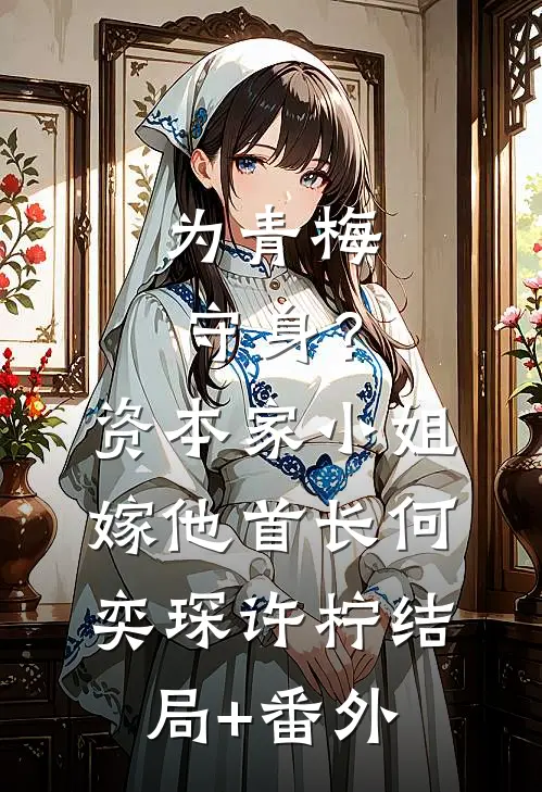 为青梅守身？资本家小姐嫁他首长何奕琛许柠结局+番外