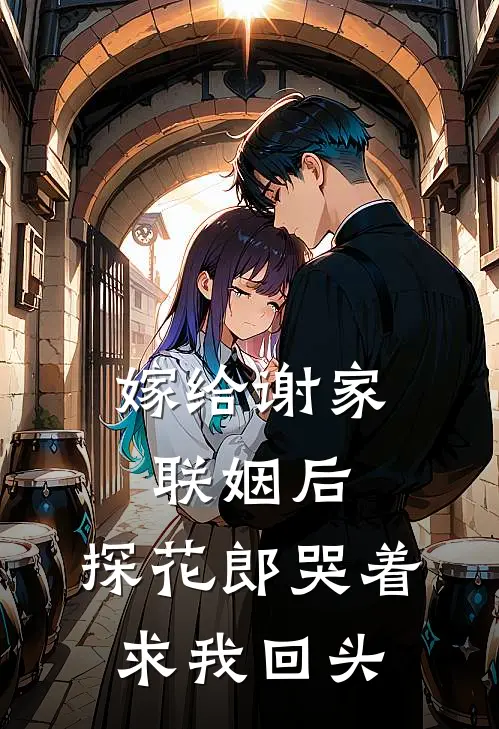 嫁给谢家联姻后，探花郎哭着求我回头