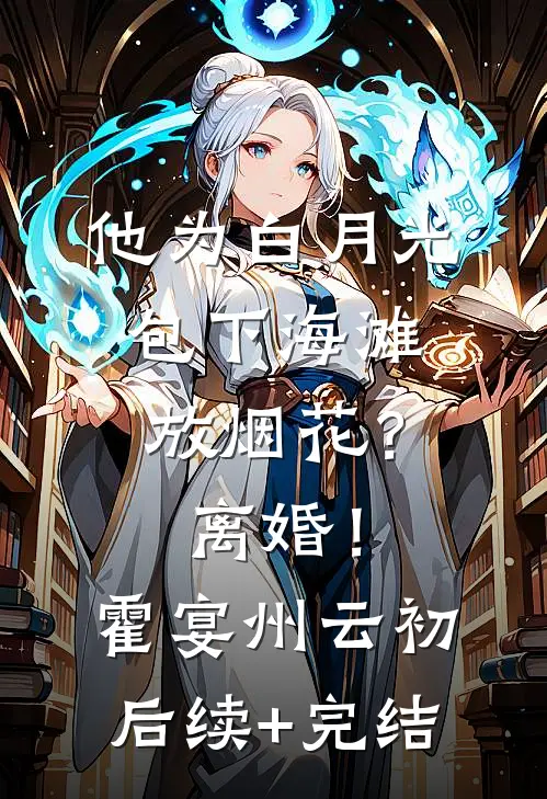 他为白月光包下海滩放烟花？离婚！霍宴州云初后续+完结