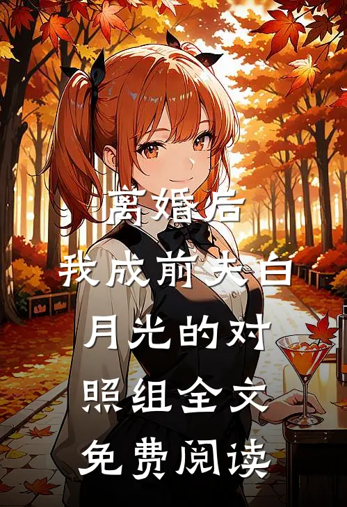 离婚后，我成前夫白月光的对照组全文免费阅读