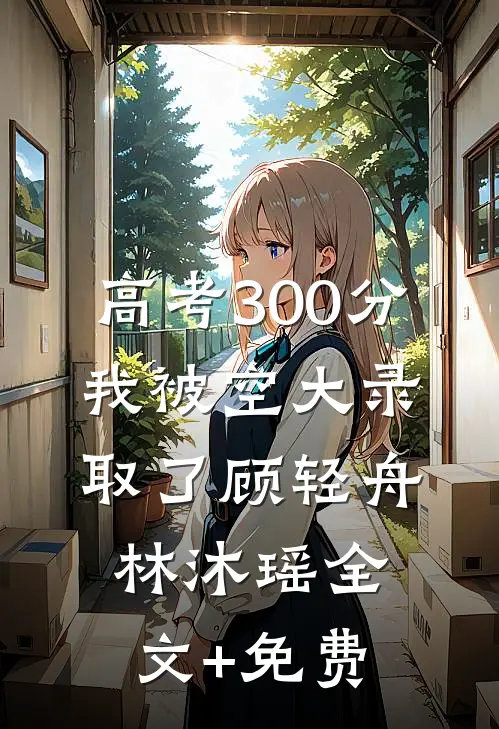 高考300分，我被空大录取了顾轻舟林沐瑶全文+免费