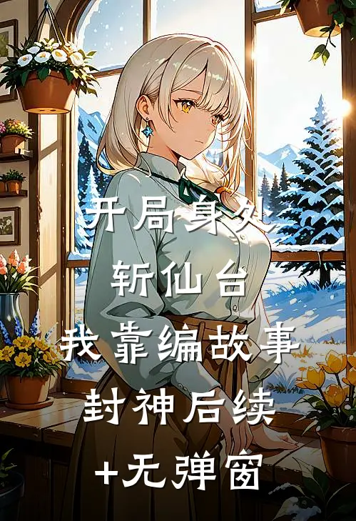 开局身处斩仙台，我靠编故事封神后续+无弹窗