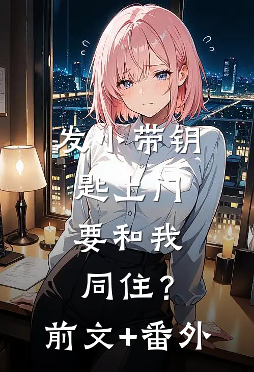 发小带钥匙上门，要和我同住？前文+番外