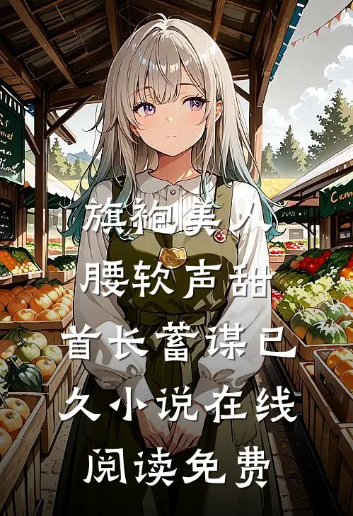 旗袍美人腰软声甜，首长蓄谋已久小说在线阅读免费