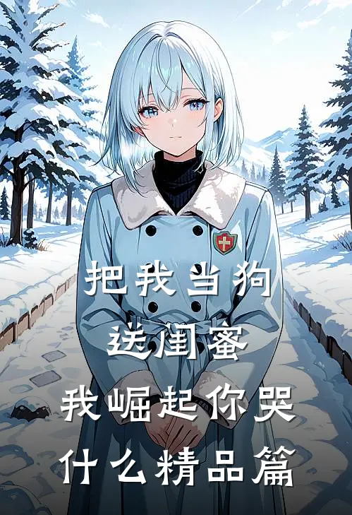 把我当狗送闺蜜，我崛起你哭什么精品篇