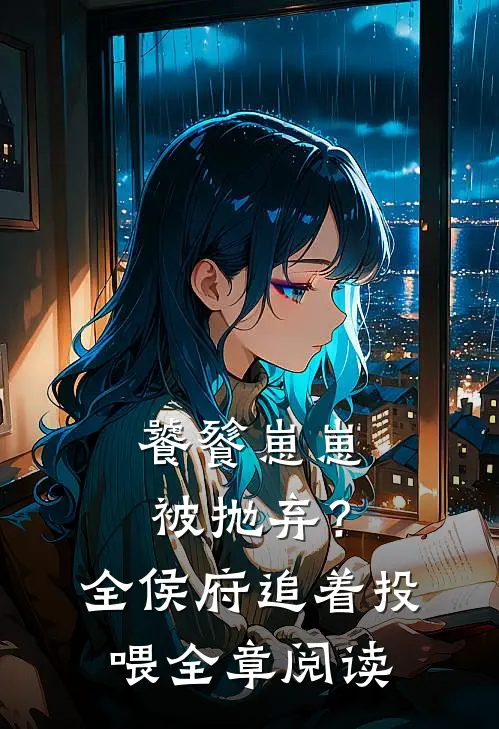 饕餮崽崽被抛弃？全侯府追着投喂全章阅读