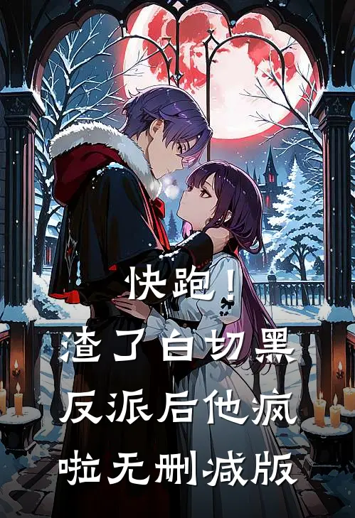 快跑！渣了白切黑反派后，他疯啦无删减版