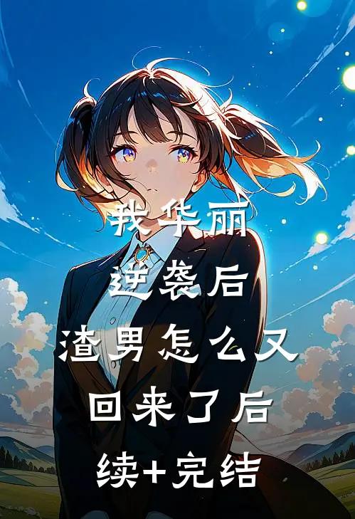 我华丽逆袭后，渣男怎么又回来了后续+完结
