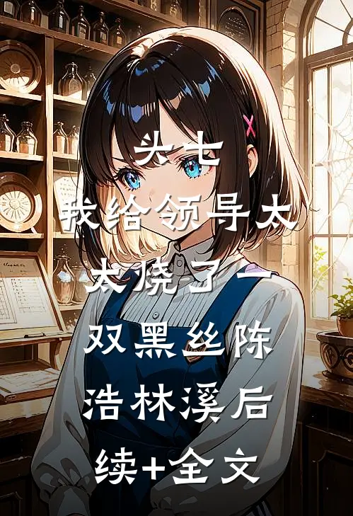 头七，我给领导太太烧了一双黑丝陈浩林溪后续+全文