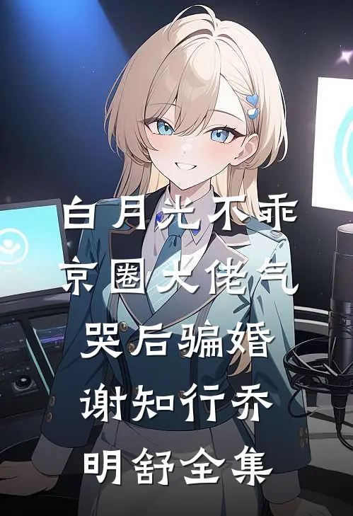 白月光不乖，京圈大佬气哭后骗婚谢知行乔明舒全集