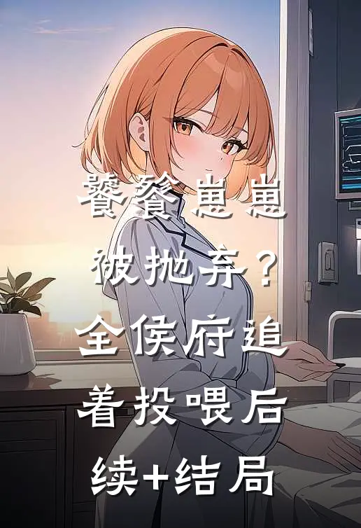 饕餮崽崽被抛弃？全侯府追着投喂后续+结局