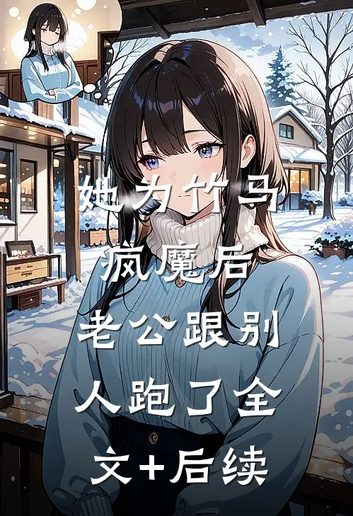 她为竹马疯魔后，老公跟别人跑了全文+后续