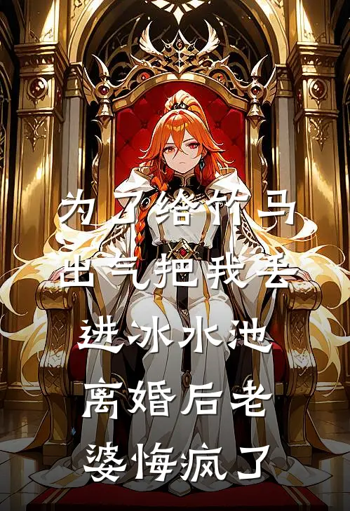 为了给竹马出气把我丢进冰水池，离婚后老婆悔疯了