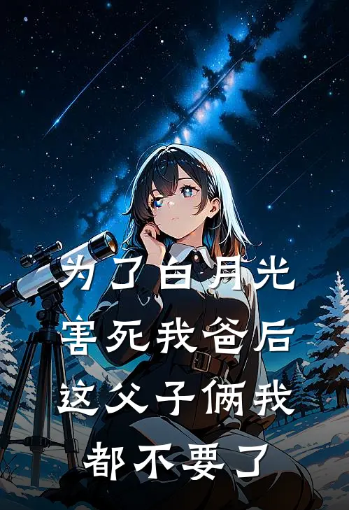 为了白月光害死我爸后，这父子俩我都不要了