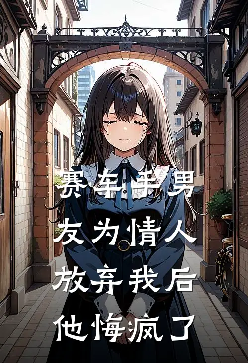 赛车手男友为情人放弃我后，他悔疯了