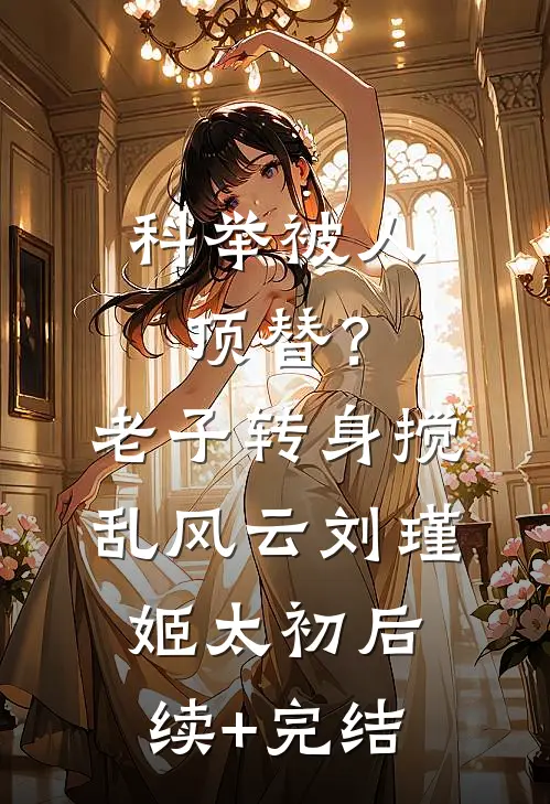 科举被人顶替？老子转身搅乱风云刘瑾姬太初后续+完结
