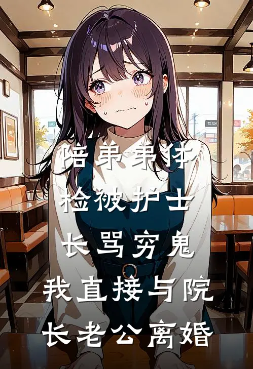 陪弟弟体检被护士长骂穷鬼，我直接与院长老公离婚