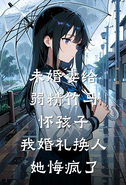 未婚妻给弱精竹马怀孩子，我婚礼换人她悔疯了