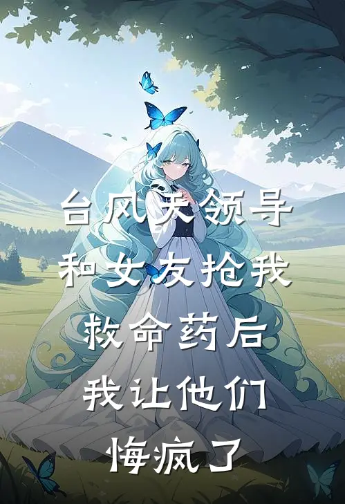 台风天领导和女友抢我救命药后，我让他们悔疯了