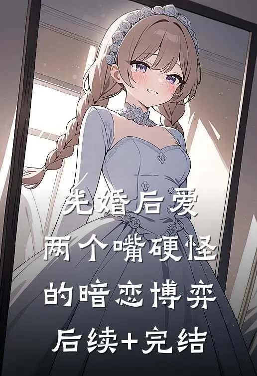 先婚后爱：两个嘴硬怪的暗恋博弈后续+完结