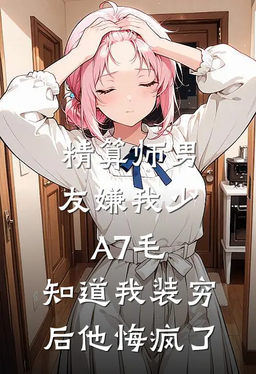 精算师男友嫌我少A7毛，知道我装穷后他悔疯了