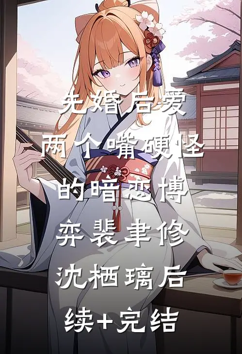 先婚后爱：两个嘴硬怪的暗恋博弈裴聿修沈栖璃后续+完结