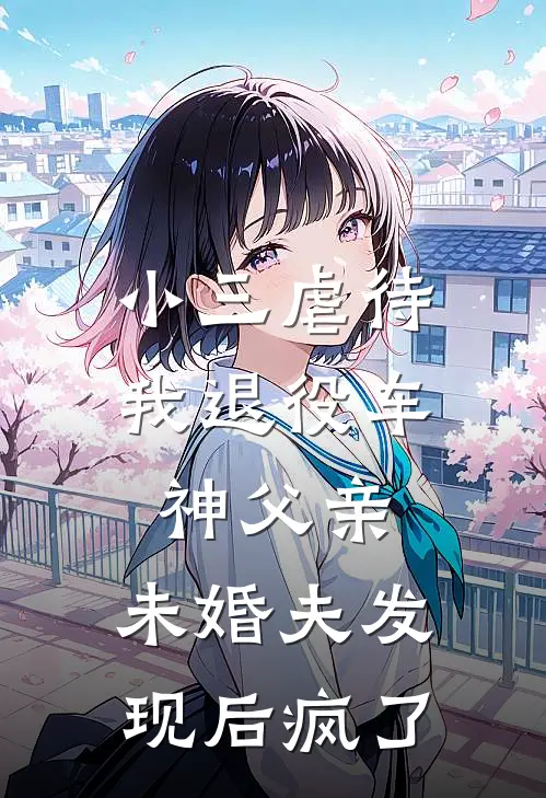 小三虐待我退役车神父亲，未婚夫发现后疯了