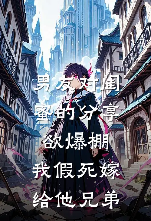 男友对闺蜜的分享欲爆棚，我假死嫁给他兄弟