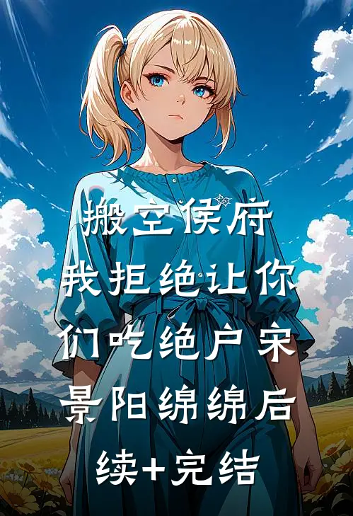 搬空侯府，我拒绝让你们吃绝户宋景阳绵绵后续+完结