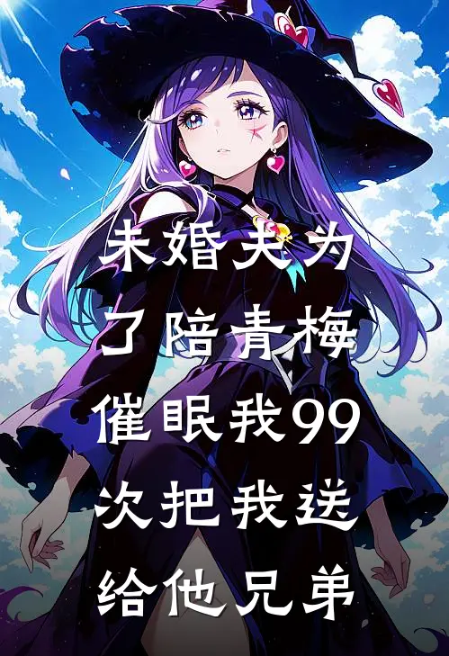 未婚夫为了陪青梅，催眠我99次把我送给他兄弟