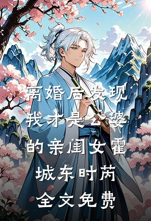 离婚后发现，我才是公婆的亲闺女霍城东时芮全文免费