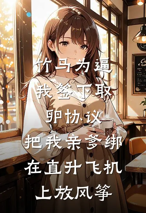 竹马为逼我签下取卵协议，把我亲爹绑在直升飞机上放风筝