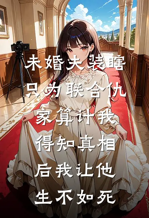 未婚夫装瞎只为联合仇家算计我，得知真相后我让他生不如死