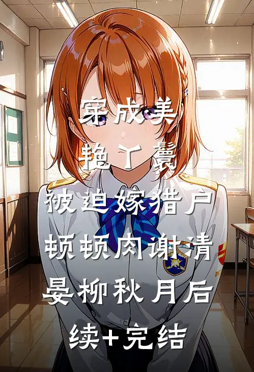 穿成美艳丫鬟，被迫嫁猎户顿顿肉谢清晏柳秋月后续+完结