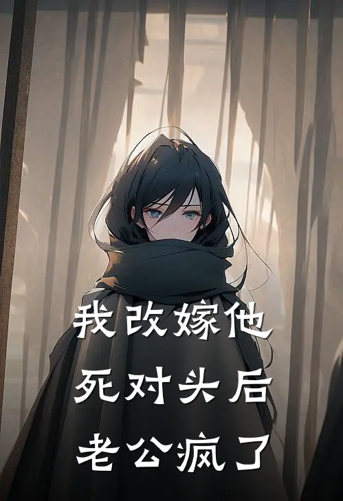 我改嫁他死对头后，老公疯了