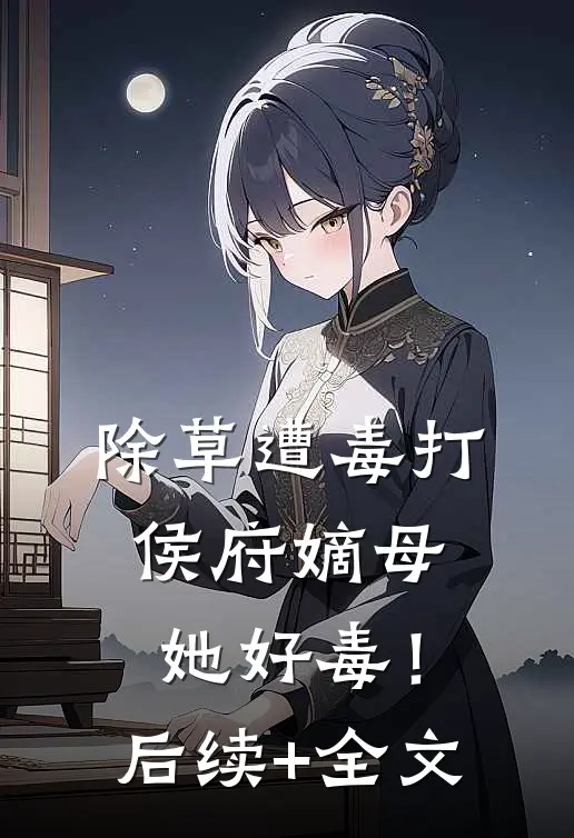 除草遭毒打，侯府嫡母她好毒！后续+全文
