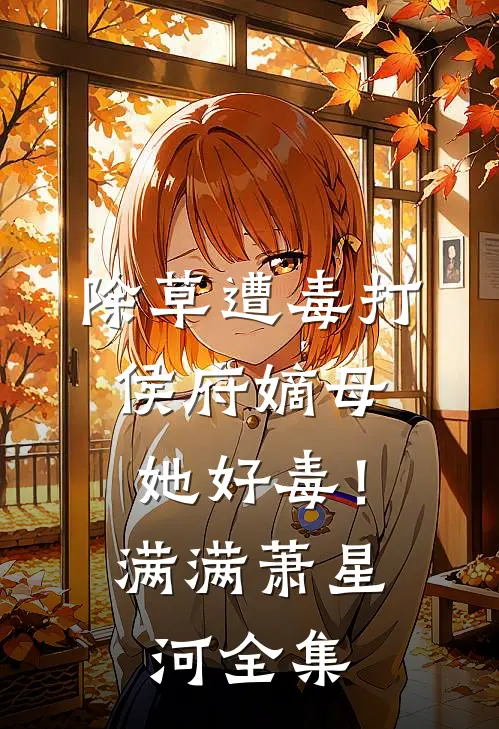 除草遭毒打，侯府嫡母她好毒！满满萧星河全集