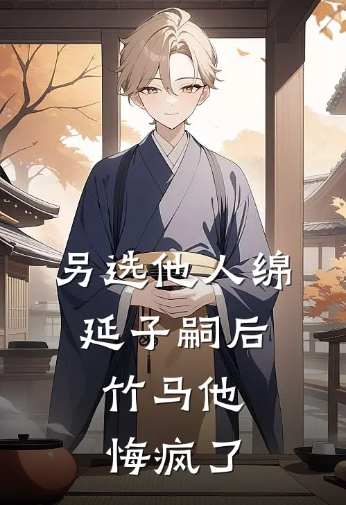另选他人绵延子嗣后，竹马他悔疯了