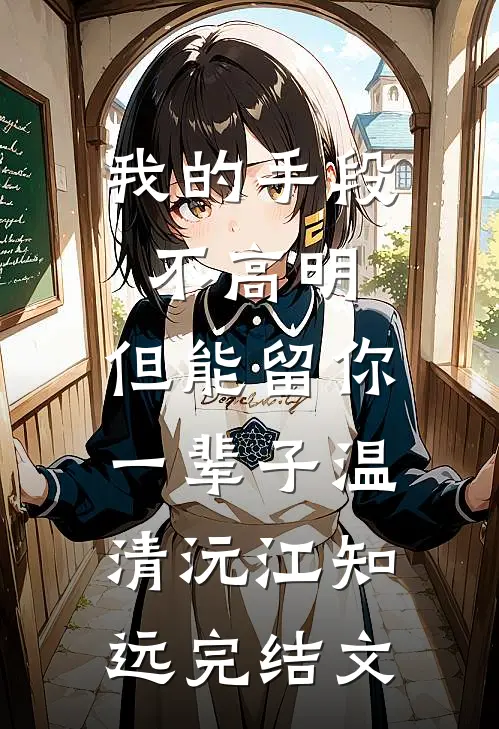 我的手段不高明，但能留你一辈子温清沅江知远完结文