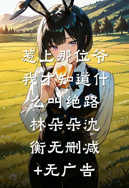惹上那位爷，我才知道什么叫绝路林朵朵沈衡无删减+无广告