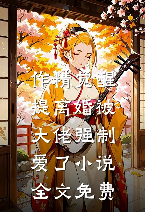 作精觉醒，提离婚被大佬强制爱了小说全文免费