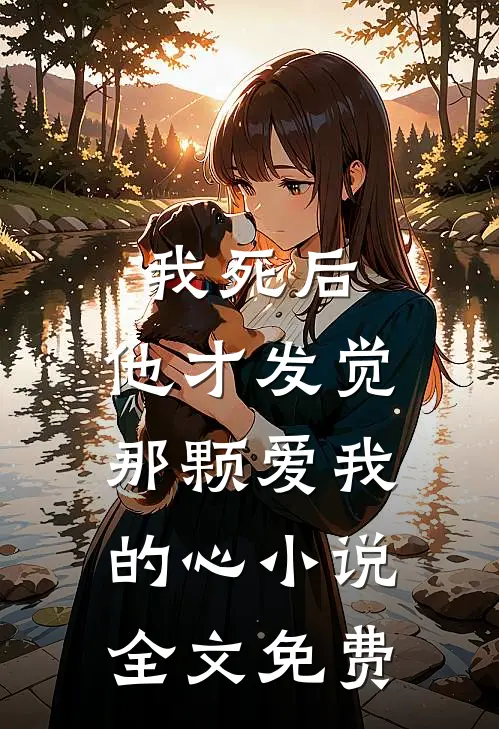我死后，他才发觉那颗爱我的心小说全文免费