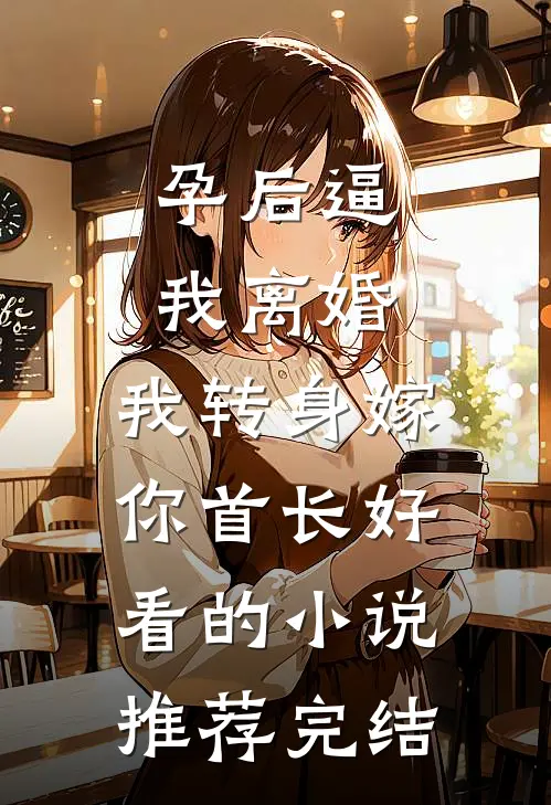 孕后逼我离婚，我转身嫁你首长好看的小说推荐完结