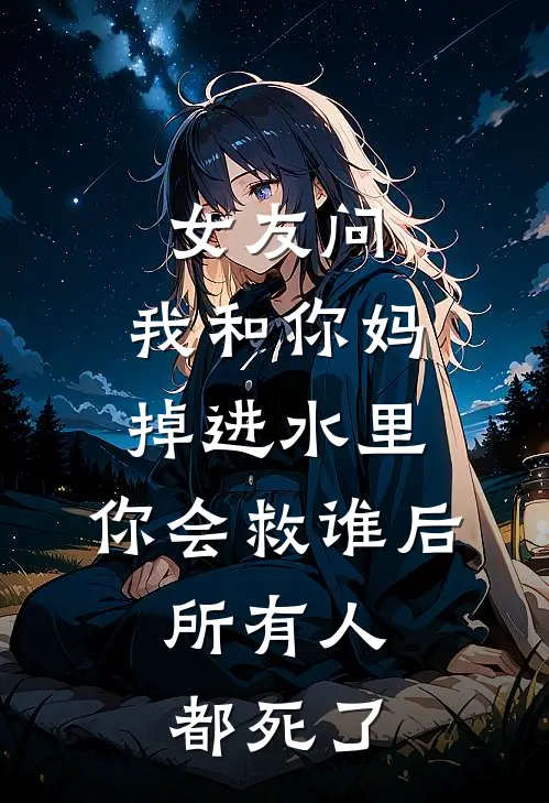 女友问：我和你妈掉进水里，你会救谁后，所有人都死了