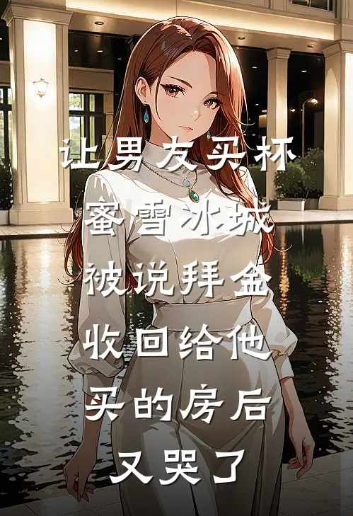 让男友买杯蜜雪冰城被说拜金，收回给他买的房后又哭了