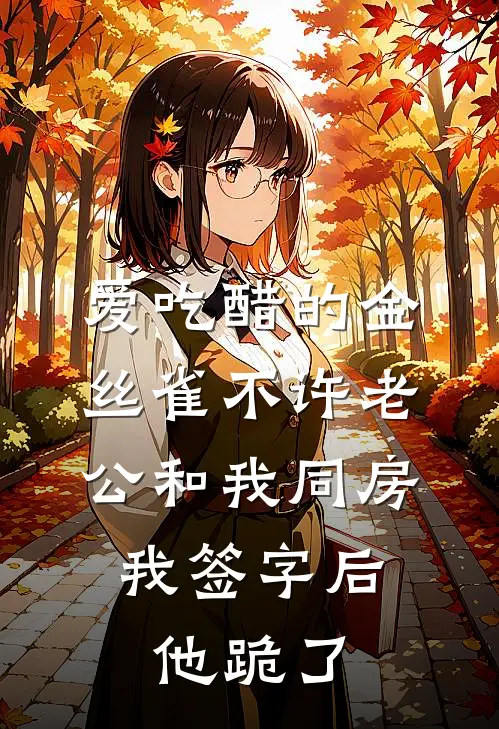 爱吃醋的金丝雀不许老公和我同房，我签字后他跪了