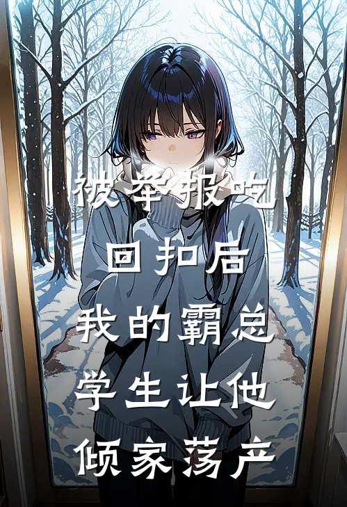 被举报吃回扣后，我的霸总学生让他倾家荡产